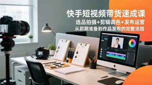 快手短视频带货速成课,选品拍摄+剪辑调色+发布运营,从前期准备到作品发布的完整流程-圆梦资源站