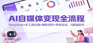 AI自媒体变现全流程:DeepSeek+多工具实操+爆款创作+带货玩法,0基础起号-圆梦资源站