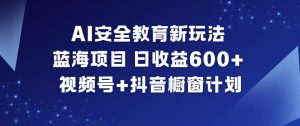AI安全教育新玩法，蓝海项目，日收益6张+，视频号+抖音橱窗计划-圆梦资源站