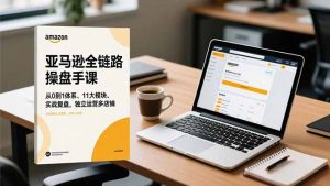 亚马逊全链路操盘手课，从0到1体系、11大模块、实战复盘，独立运营多店铺-圆梦资源站