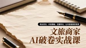 文旅商家AI破卷实战课，商业定位、内容爆破、流量转化，让内容直接变客源-圆梦资源站