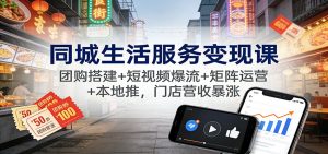 同城生活服务变现课:团购搭建+短视频爆流+矩阵运营+本地推,门店营收暴涨-圆梦资源站