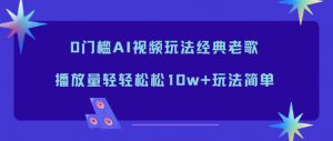 0门槛AI视频玩法经典老歌,播放量轻轻松松10w+玩法简单-圆梦资源站