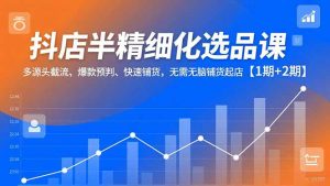 抖店半精细化选品课,多源头截流、爆款预判、快速铺货,无脑铺货起店【1期+2期】-圆梦资源站