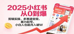 2025小红书从0到爆：剪辑实操，多赛道变现，暴力起号，零基础也能月入破W-圆梦资源站