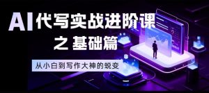 AI代写实战进阶课之基础篇，从小白到写作大神的蜕变【揭秘】-圆梦资源站