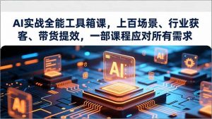 AI实战全能工具箱课，上百场景、行业获客、带货提效，一部课程应对所有需求-圆梦资源站