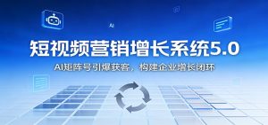 短视频营销增长系统5.0:AI 矩阵号引爆获客,构建企业增长闭环-圆梦资源站