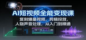 AI短视频全能变现课:复刻爆量视频,剪辑投放,人物声音处理,从入门到精通-圆梦资源站
