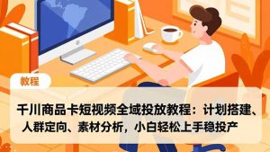 千川商品卡短视频全域投放教程：计划搭建、人群定向、素材分析，小白轻松上手稳投产-圆梦资源站