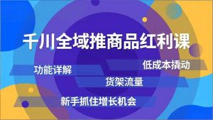 千川全域推商品红利课,功能详解、低成本撬动、货架流量,新手抓住增长机会-圆梦资源站