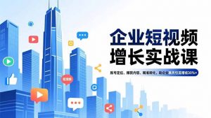 企业短视频增长实战课，账号定位、爆款内容、精准转化，助企业单月引流增收30%+-圆梦资源站