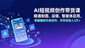 AI短视频创作带货课,精通制图、运镜、智能体应用,掌握爆款内容创作,月带货收入3万+-圆梦资源站