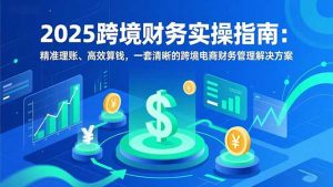 2025跨境财务实操指南：精准理账、高效算钱，一套清晰的跨境电商财务管理解决方案-圆梦资源站