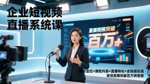 企业短视频直播系统课，账号定位+爆款内容+直播转化+全链路实战，单场直播突破百万销售额-圆梦资源站