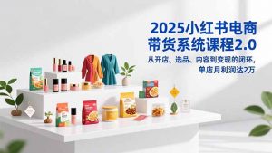 2025小红书电商带货系统课程2.0，从开店、选品、内容到变现的闭环，单店月利润达2万-圆梦资源站