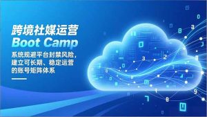 跨境社媒运营Boot Camp：系统规避平台封禁风险，建立可长期、稳定运营的账号矩阵体系-圆梦资源站