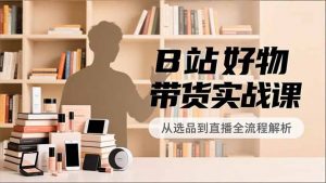 B站好物带货实战课，账号定位、选品拍摄、运营变现，全流程教学，实现UP主月入过万-圆梦资源站