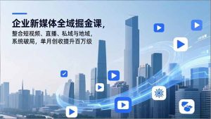 企业新媒体全域掘金课，整合短视频、直播、私域与地域，系统破局，单月创收提升百万级-圆梦资源站