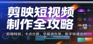 剪映短视频制作全攻略：剪辑特效、卡点分屏、字幕调色等，新手快速出片-圆梦资源站