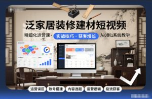 泛家居装修建材短视频精细化运营课,运营误区+账号搭建+内容选题+运营逻辑+投流获客-圆梦资源站