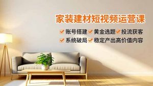 家装建材短视频运营课,账号搭建、黄金选题、投流获客,系统破局,稳定产出高价值内容-圆梦资源站