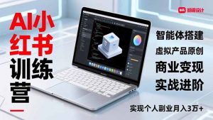AI小红书训练营2.0,智能体搭建、虚拟产品原创、商业变现,实战进阶,实现个人副业月入3万+-圆梦资源站