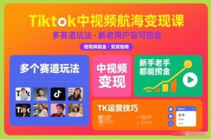 Tiktok中视频航海变现课,多个赛道玩法,新手老手都能在TK中视频捞金-圆梦资源站