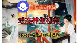 Coze扣子智能体工作流一键生成《健康养生动态》视频,实操搭建教学通俗易懂-圆梦资源站