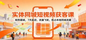 实体同城短视频获客课：矩阵霸城，7天起店，流量飞轮，抢占本地同城流量-圆梦资源站