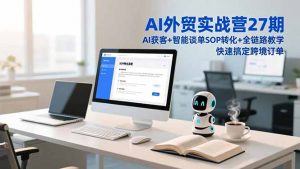 AI外贸实战营27期，AI获客+智能谈单+SOP转化+全链路教学，快速搞定跨境订单-圆梦资源站