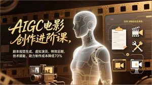 AIGC电影创作进阶课，剧本视觉生成、虚拟演员、特效后期，技术赋能，助力制作成本降低70%-圆梦资源站