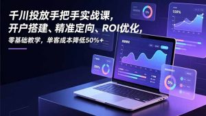 千川投放手把手实战课，开户搭建、精准定向、ROI优化，零基础教学，单客成本降低50%+-圆梦资源站