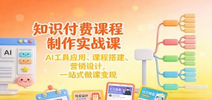 知识付费课程制作实战课：AI工具应用 、课程搭建、营销设计，一站式做课变现-圆梦资源站