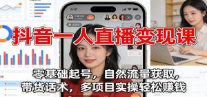 抖音一人直播变现课：零基础起号，自然流量获取，带货话术，多项目实操轻松赚钱-圆梦资源站