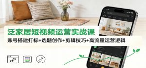 泛家居短视频运营实战课：账号搭建打标+选题创作+剪辑技巧+高流量运营逻辑-圆梦资源站