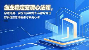 创业稳定变现心法课，穿越周期、实现可持续增长与稳定变现的系统性思维框架与实战心法-圆梦资源站