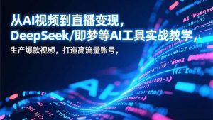 从AI视频到直播变现,DeepSeek/即梦等AI工具实战教学,生产爆款视频,打造高流量账号-圆梦资源站