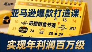 亚马逊爆款打造课，大促节点、全年规划、淡旺季打法，把握销售节奏，实现年利润百万级-圆梦资源站