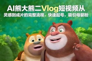 AI熊大熊二Vlog短视频从灵感到成片的完整流程，快速起号，吸引母婴粉-圆梦资源站