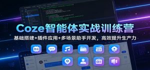 Coze智能体实战训练营：基础搭建+插件应用+多场景助手开发，高效提升生产力-圆梦资源站