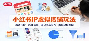 小红书IP虚拟店铺玩法，赛道定位、养号运营、笔记商品制作，教你轻松变现-圆梦资源站