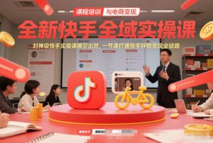 全新快手全域实操课，封神级快手实操课横空出世，一节课打通快手好物变现全链路-圆梦资源站
