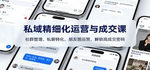 私域精细化运营与成交课：社群管理、私聊转化、朋友圈运营，解锁高成交密码-圆梦资源站