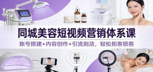 同城美容短视频营销体系课：账号搭建+内容创作+引流到店，轻松拓客锁客-圆梦资源站