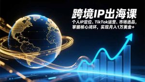跨境IP出海课,个人IP定位、TikTok运营、市场选品,掌握核心闭环,实现月入1万美金+-圆梦资源站