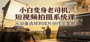 小白变身老司机，短视频拍摄系统课，从设备选择到成片创作全掌握-圆梦资源站