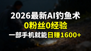 2026最新AI钓鱼术:0粉丝0经验，一部手机就能开启赚钱模式-圆梦资源站