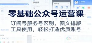 零基础公众号运营课：订阅号服务号区别，图文排版，工具使用，轻松打造优质账号-圆梦资源站