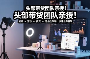 头部带货团队亲授！专业短视频实拍带货课：桌拍+涨粉+投流+选品全攻略，快速出单变现，月入2w+-圆梦资源站